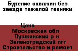 Бурение скважин без заезда тяжелой техники › Цена ­ 1 900 - Московская обл., Пушкинский р-н, Зеленоградский пгт Строительство и ремонт » Услуги   